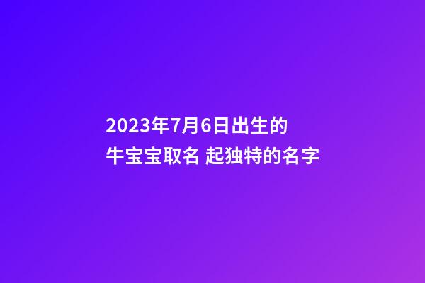 2023年7月6日出生的牛宝宝取名 起独特的名字